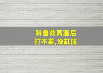 科鲁兹高温后打不着,没缸压