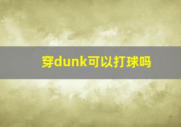 穿dunk可以打球吗