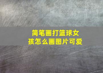 简笔画打篮球女孩怎么画图片可爱