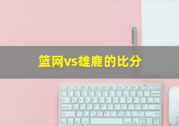 篮网vs雄鹿的比分