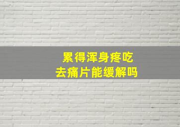 累得浑身疼吃去痛片能缓解吗