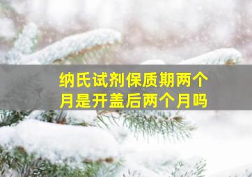 纳氏试剂保质期两个月是开盖后两个月吗