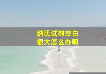 纳氏试剂空白很大怎么办啊