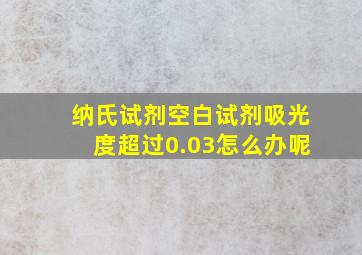 纳氏试剂空白试剂吸光度超过0.03怎么办呢