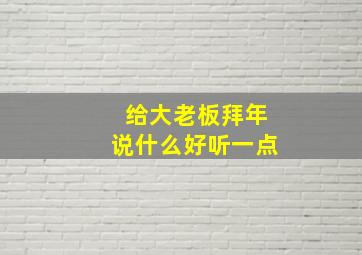 给大老板拜年说什么好听一点