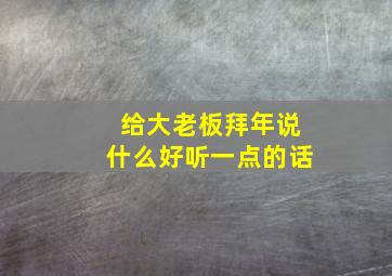 给大老板拜年说什么好听一点的话