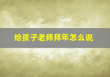 给孩子老师拜年怎么说