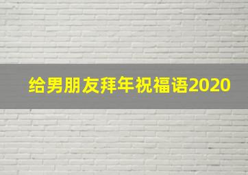 给男朋友拜年祝福语2020