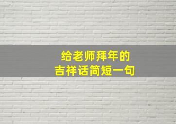 给老师拜年的吉祥话简短一句