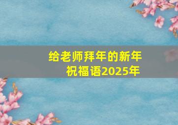 给老师拜年的新年祝福语2025年