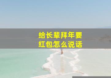 给长辈拜年要红包怎么说话