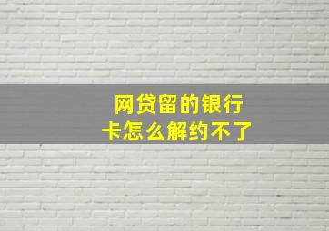 网贷留的银行卡怎么解约不了