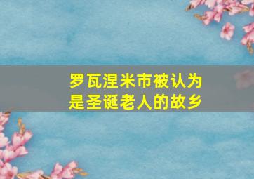 罗瓦涅米市被认为是圣诞老人的故乡