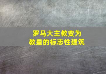 罗马大主教变为教皇的标志性建筑