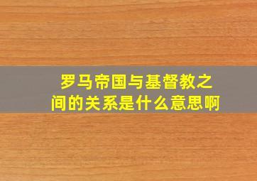 罗马帝国与基督教之间的关系是什么意思啊