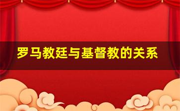 罗马教廷与基督教的关系