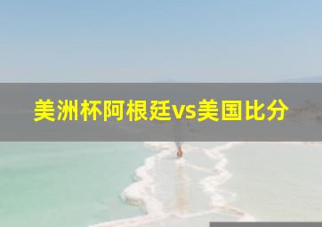 美洲杯阿根廷vs美国比分