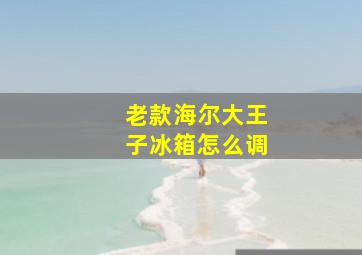 老款海尔大王子冰箱怎么调