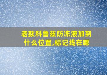 老款科鲁兹防冻液加到什么位置,标记线在哪