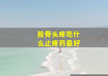 股骨头疼吃什么止疼药最好