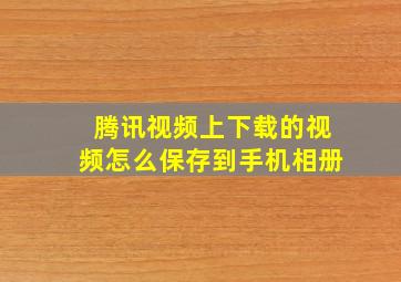 腾讯视频上下载的视频怎么保存到手机相册