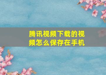 腾讯视频下载的视频怎么保存在手机