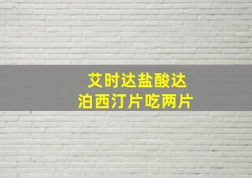 艾时达盐酸达泊西汀片吃两片