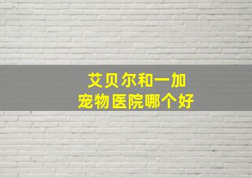 艾贝尔和一加宠物医院哪个好