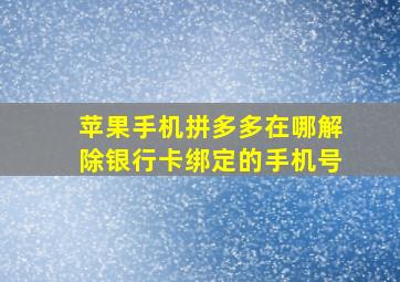 苹果手机拼多多在哪解除银行卡绑定的手机号