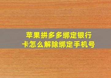 苹果拼多多绑定银行卡怎么解除绑定手机号