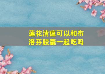 莲花清瘟可以和布洛芬胶囊一起吃吗