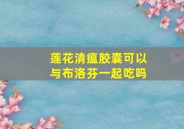 莲花清瘟胶囊可以与布洛芬一起吃吗