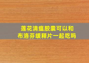 莲花清瘟胶囊可以和布洛芬缓释片一起吃吗