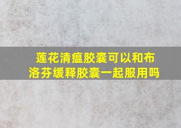 莲花清瘟胶囊可以和布洛芬缓释胶囊一起服用吗