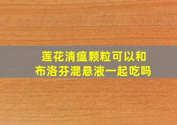 莲花清瘟颗粒可以和布洛芬混悬液一起吃吗