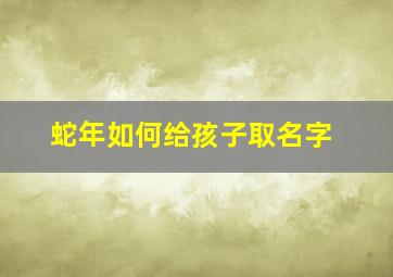 蛇年如何给孩子取名字