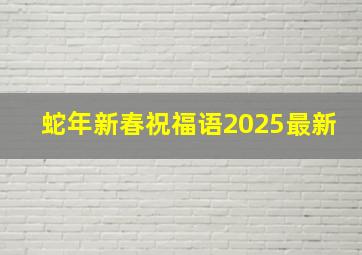 蛇年新春祝福语2025最新