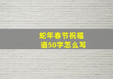 蛇年春节祝福语50字怎么写