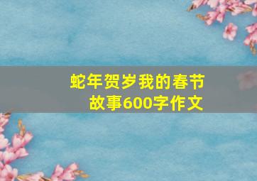 蛇年贺岁我的春节故事600字作文