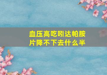 血压高吃吲达帕胺片降不下去什么半