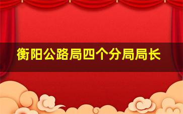 衡阳公路局四个分局局长