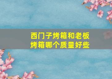 西门子烤箱和老板烤箱哪个质量好些