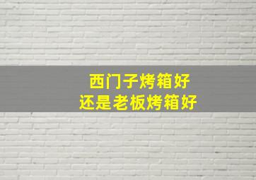 西门子烤箱好还是老板烤箱好