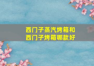 西门子蒸汽烤箱和西门子烤箱哪款好