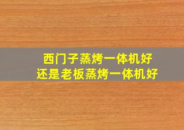 西门子蒸烤一体机好还是老板蒸烤一体机好