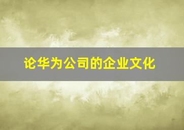 论华为公司的企业文化