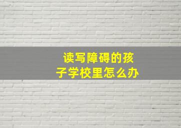 读写障碍的孩子学校里怎么办