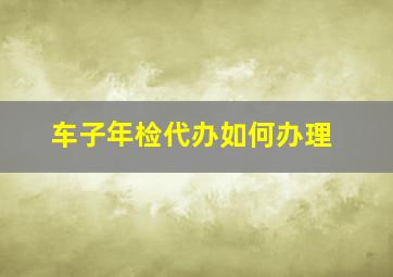 车子年检代办如何办理