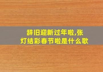 辞旧迎新过年啦,张灯结彩春节啦是什么歌