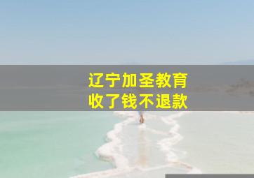 辽宁加圣教育收了钱不退款